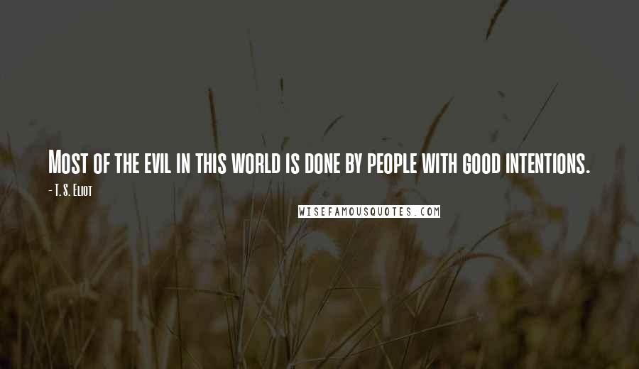 T. S. Eliot Quotes: Most of the evil in this world is done by people with good intentions.