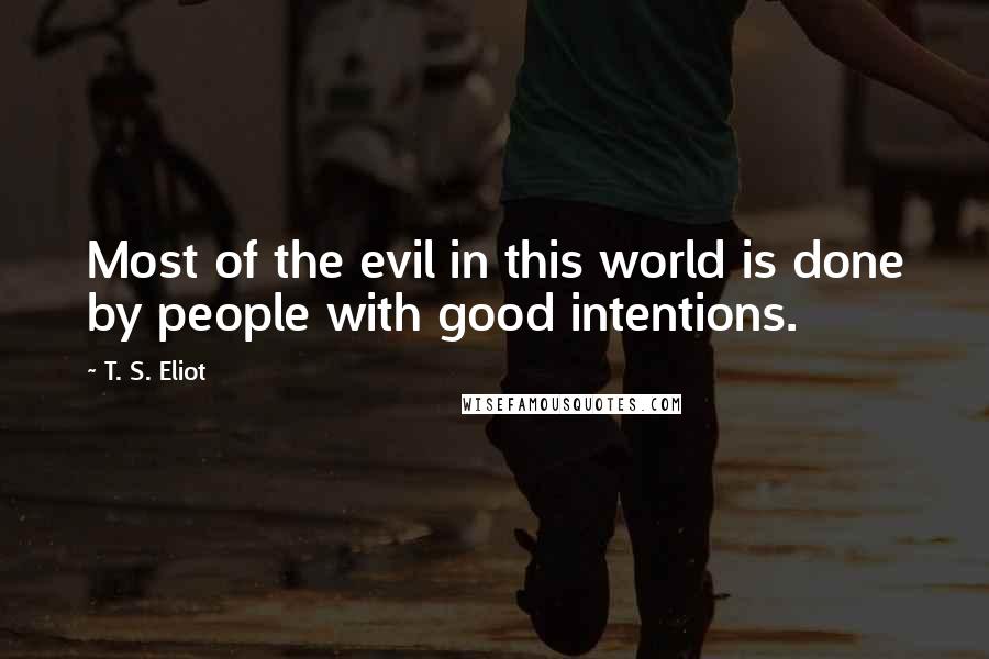 T. S. Eliot Quotes: Most of the evil in this world is done by people with good intentions.