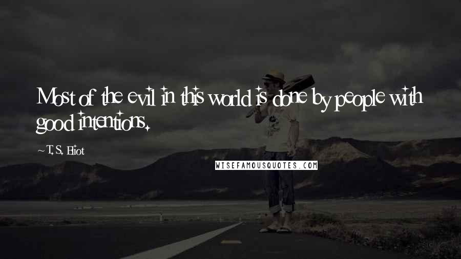 T. S. Eliot Quotes: Most of the evil in this world is done by people with good intentions.