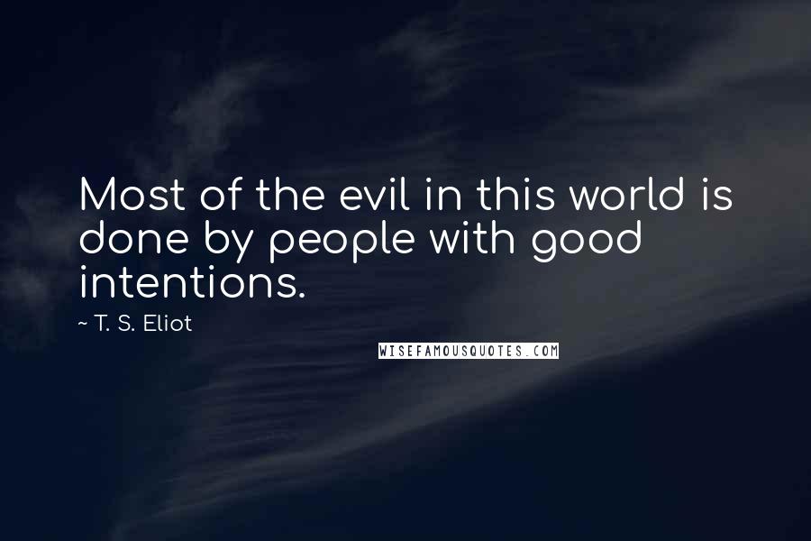 T. S. Eliot Quotes: Most of the evil in this world is done by people with good intentions.