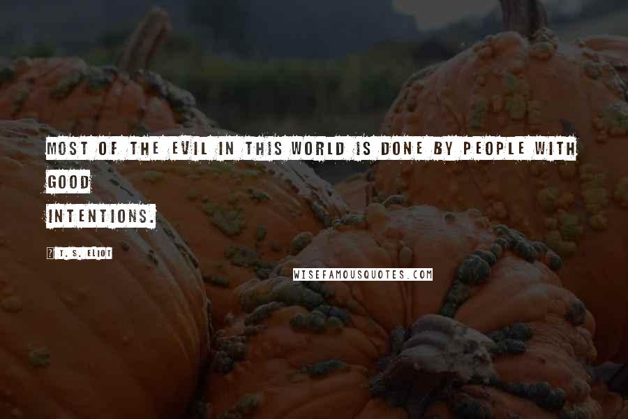 T. S. Eliot Quotes: Most of the evil in this world is done by people with good intentions.