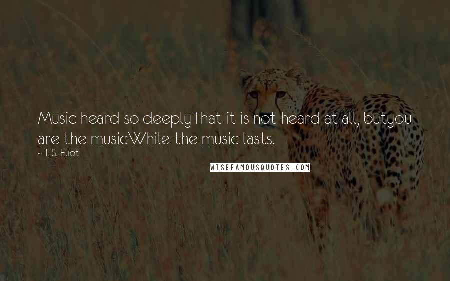 T. S. Eliot Quotes: Music heard so deeplyThat it is not heard at all, butyou are the musicWhile the music lasts.