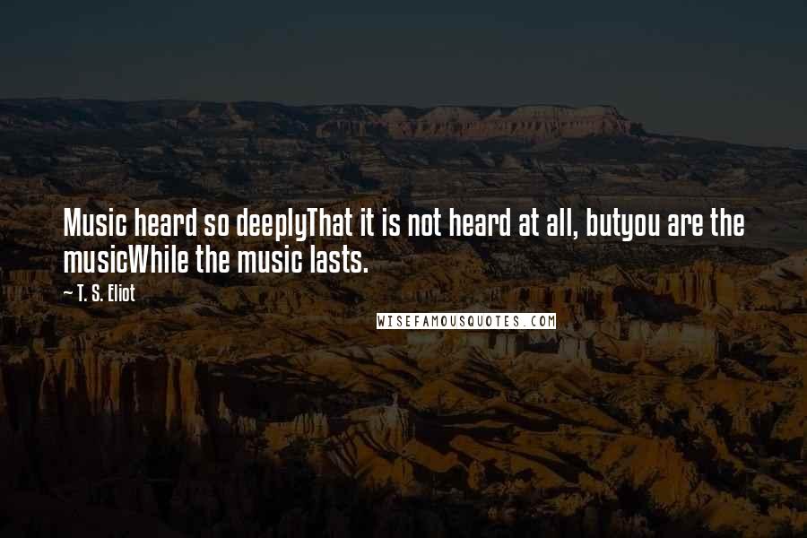 T. S. Eliot Quotes: Music heard so deeplyThat it is not heard at all, butyou are the musicWhile the music lasts.