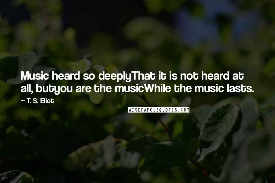 T. S. Eliot Quotes: Music heard so deeplyThat it is not heard at all, butyou are the musicWhile the music lasts.