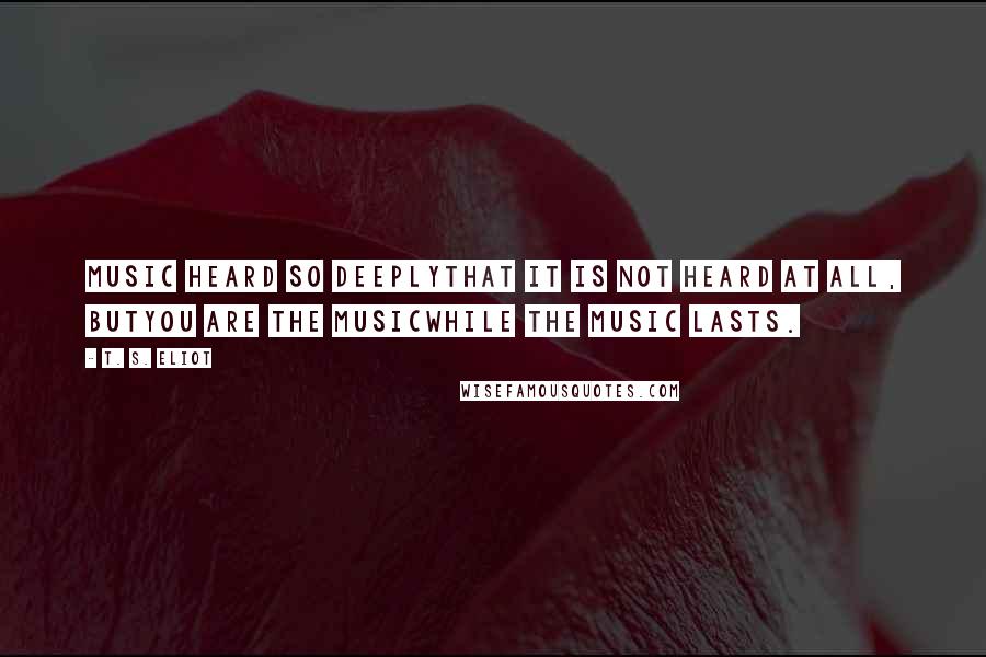 T. S. Eliot Quotes: Music heard so deeplyThat it is not heard at all, butyou are the musicWhile the music lasts.