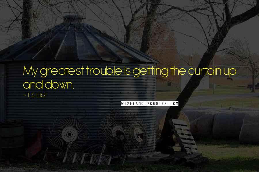 T. S. Eliot Quotes: My greatest trouble is getting the curtain up and down.