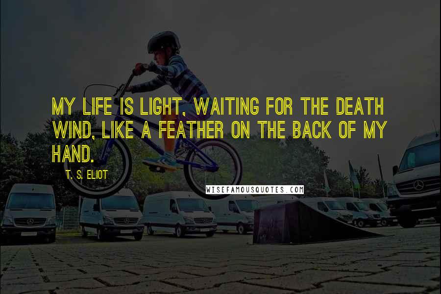 T. S. Eliot Quotes: My life is light, waiting for the death wind, Like a feather on the back of my hand.