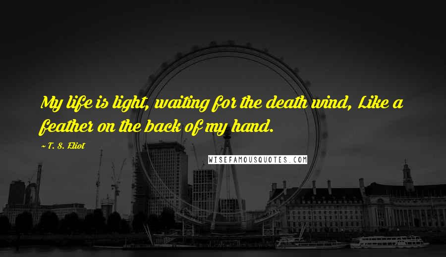 T. S. Eliot Quotes: My life is light, waiting for the death wind, Like a feather on the back of my hand.