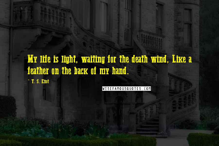 T. S. Eliot Quotes: My life is light, waiting for the death wind, Like a feather on the back of my hand.