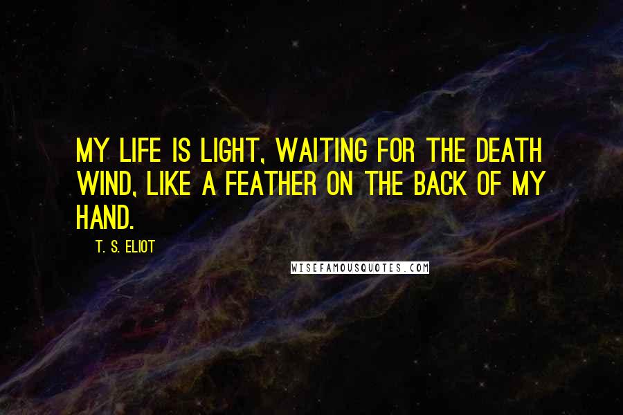 T. S. Eliot Quotes: My life is light, waiting for the death wind, Like a feather on the back of my hand.