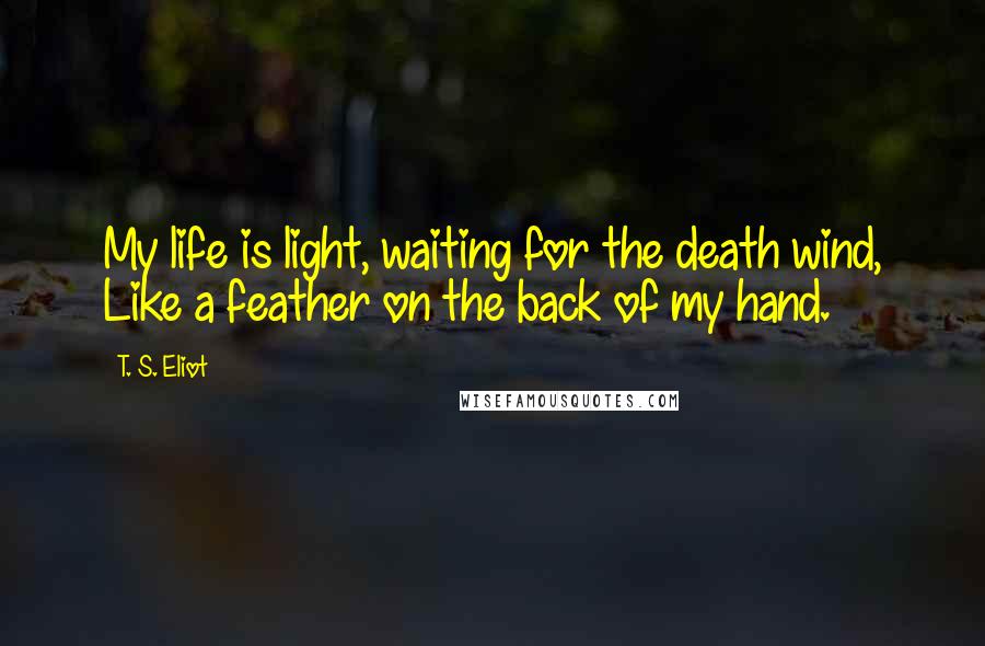 T. S. Eliot Quotes: My life is light, waiting for the death wind, Like a feather on the back of my hand.