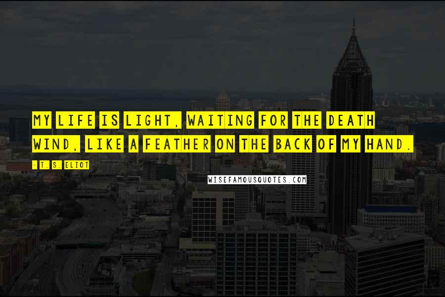 T. S. Eliot Quotes: My life is light, waiting for the death wind, Like a feather on the back of my hand.