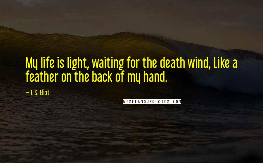 T. S. Eliot Quotes: My life is light, waiting for the death wind, Like a feather on the back of my hand.