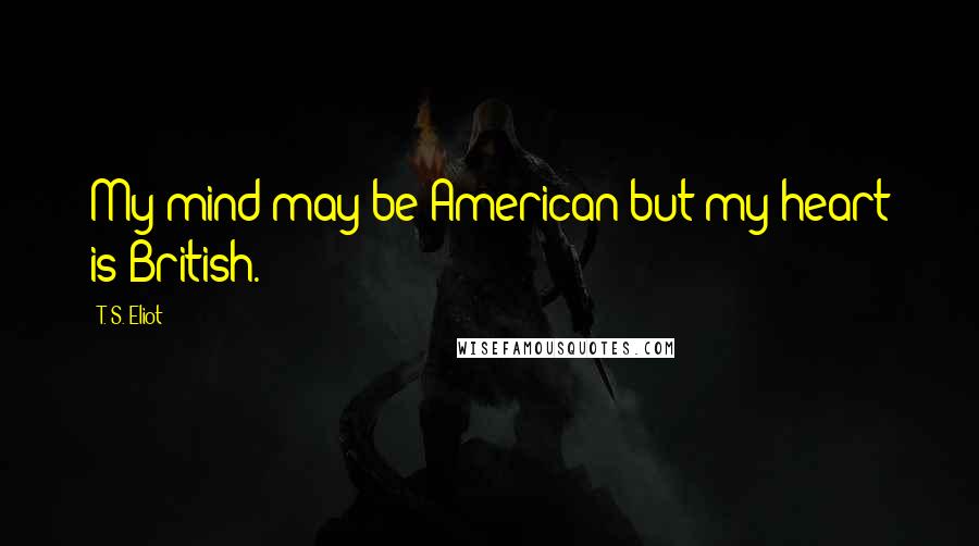 T. S. Eliot Quotes: My mind may be American but my heart is British.