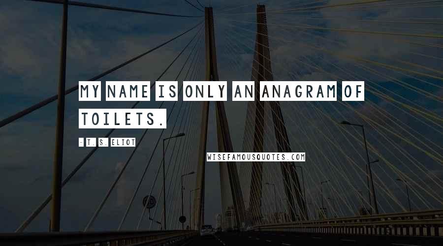 T. S. Eliot Quotes: My name is only an anagram of toilets.