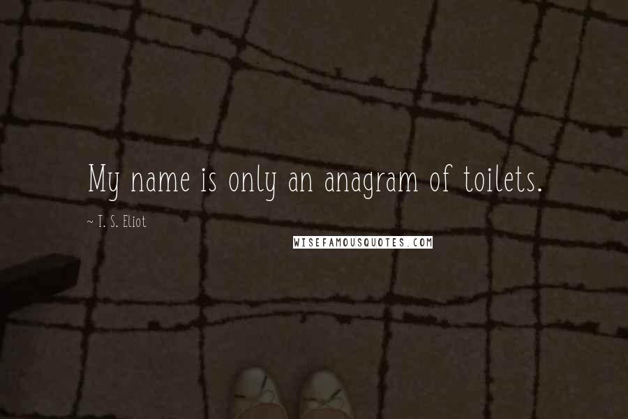 T. S. Eliot Quotes: My name is only an anagram of toilets.