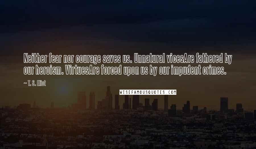 T. S. Eliot Quotes: Neither fear nor courage saves us. Unnatural vicesAre fathered by our heroism. VirtuesAre forced upon us by our impudent crimes.