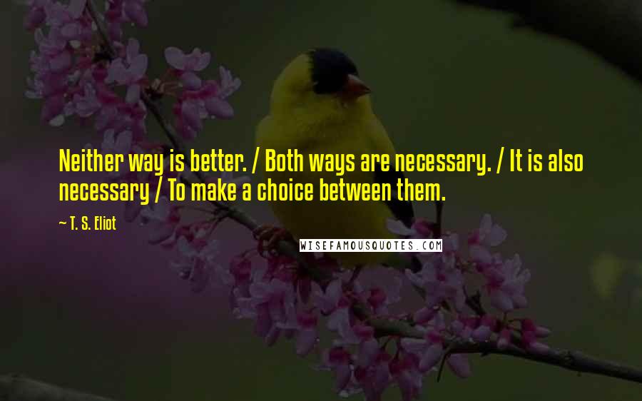 T. S. Eliot Quotes: Neither way is better. / Both ways are necessary. / It is also necessary / To make a choice between them.