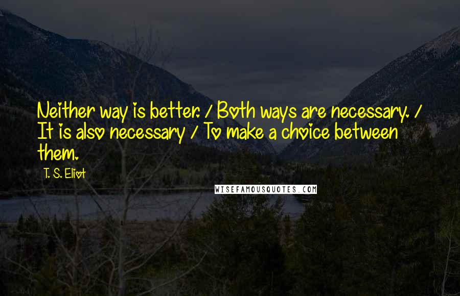 T. S. Eliot Quotes: Neither way is better. / Both ways are necessary. / It is also necessary / To make a choice between them.