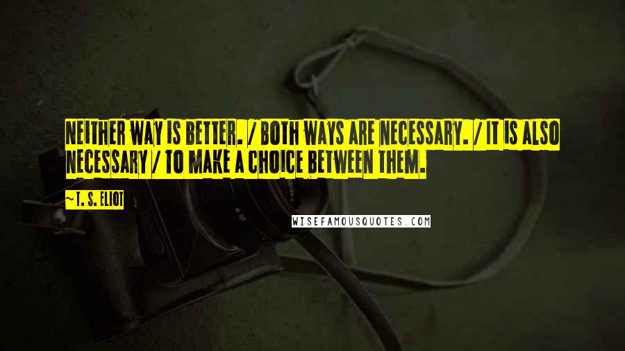 T. S. Eliot Quotes: Neither way is better. / Both ways are necessary. / It is also necessary / To make a choice between them.