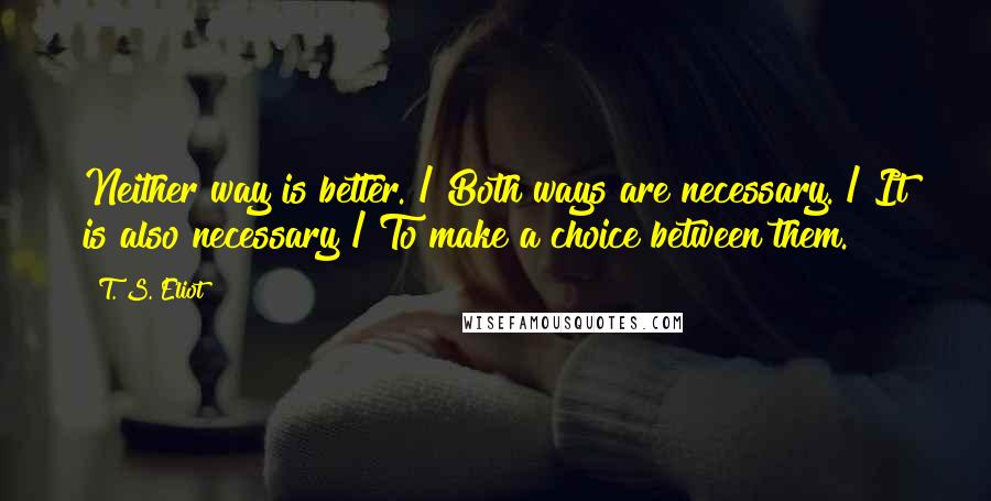 T. S. Eliot Quotes: Neither way is better. / Both ways are necessary. / It is also necessary / To make a choice between them.