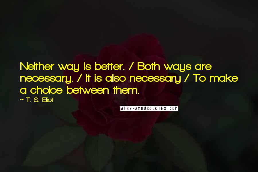 T. S. Eliot Quotes: Neither way is better. / Both ways are necessary. / It is also necessary / To make a choice between them.