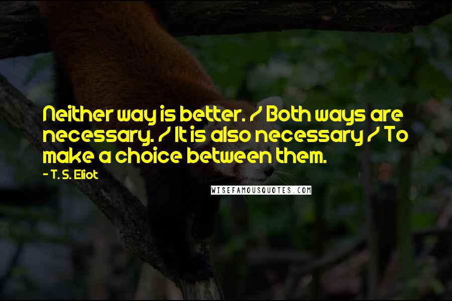 T. S. Eliot Quotes: Neither way is better. / Both ways are necessary. / It is also necessary / To make a choice between them.