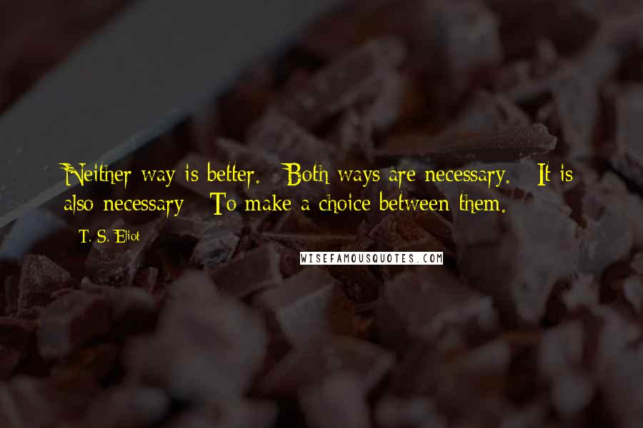 T. S. Eliot Quotes: Neither way is better. / Both ways are necessary. / It is also necessary / To make a choice between them.