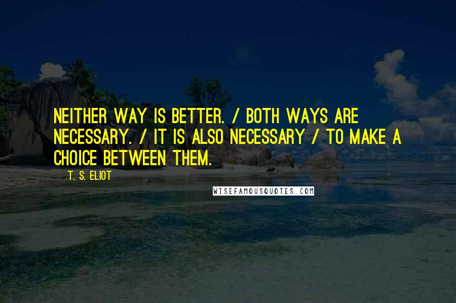 T. S. Eliot Quotes: Neither way is better. / Both ways are necessary. / It is also necessary / To make a choice between them.