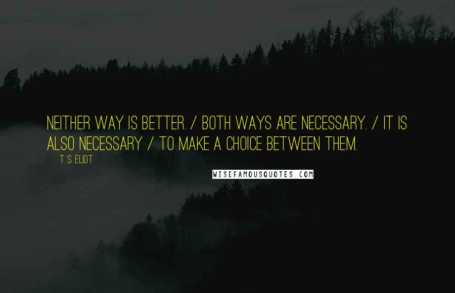 T. S. Eliot Quotes: Neither way is better. / Both ways are necessary. / It is also necessary / To make a choice between them.