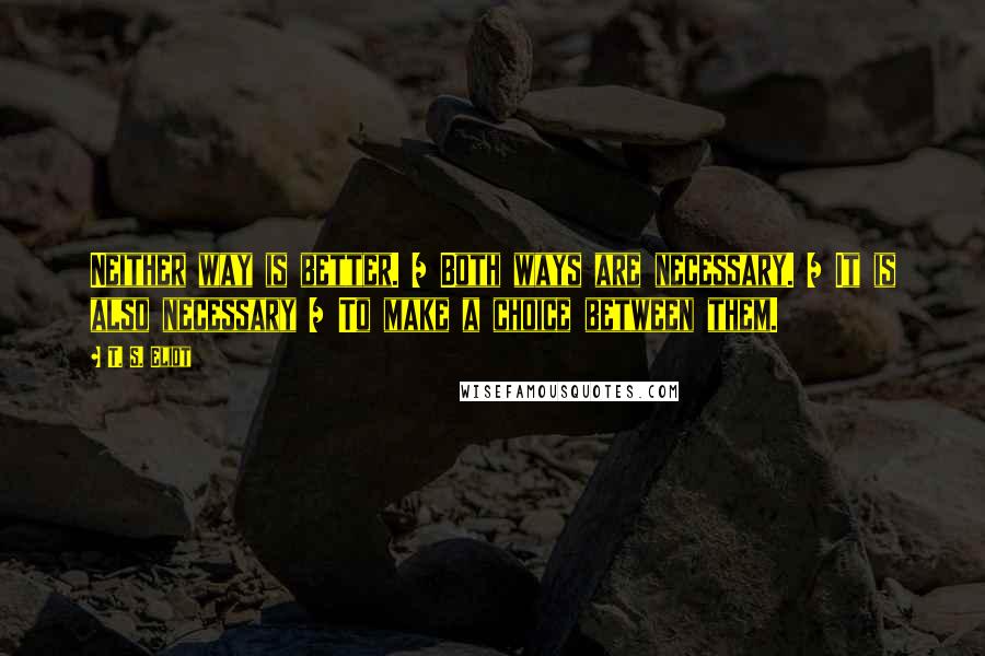 T. S. Eliot Quotes: Neither way is better. / Both ways are necessary. / It is also necessary / To make a choice between them.