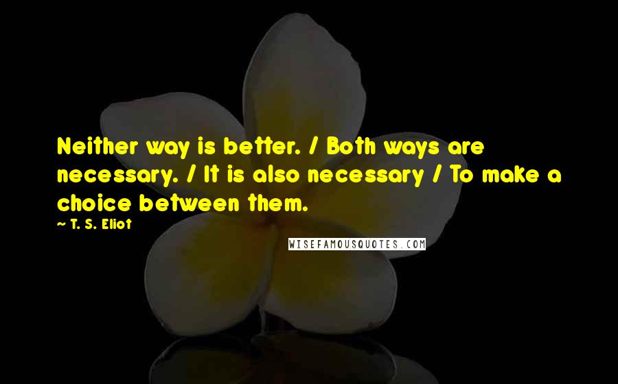 T. S. Eliot Quotes: Neither way is better. / Both ways are necessary. / It is also necessary / To make a choice between them.