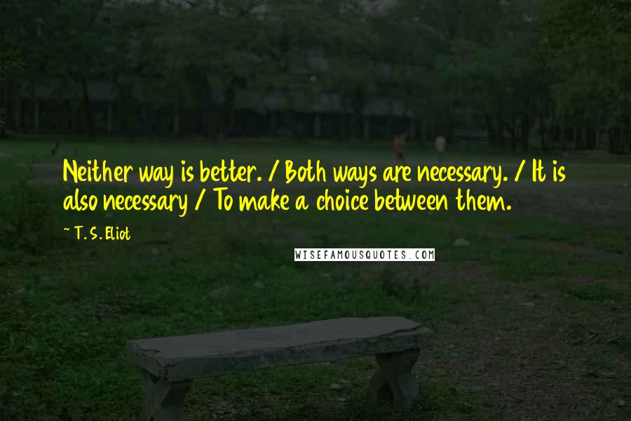 T. S. Eliot Quotes: Neither way is better. / Both ways are necessary. / It is also necessary / To make a choice between them.