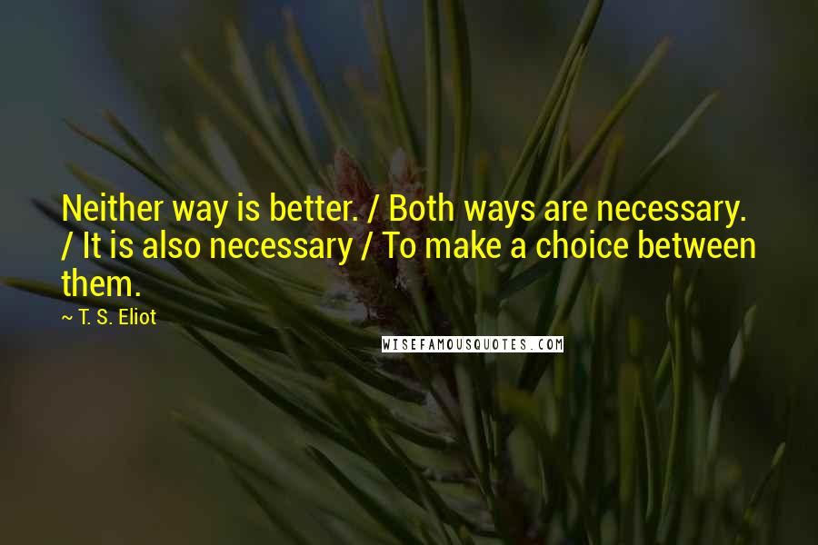 T. S. Eliot Quotes: Neither way is better. / Both ways are necessary. / It is also necessary / To make a choice between them.