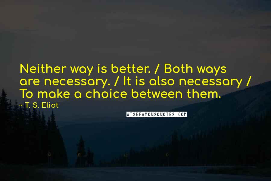 T. S. Eliot Quotes: Neither way is better. / Both ways are necessary. / It is also necessary / To make a choice between them.