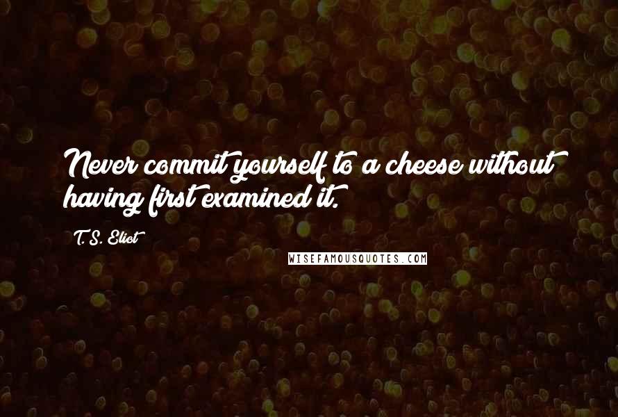 T. S. Eliot Quotes: Never commit yourself to a cheese without having first examined it.