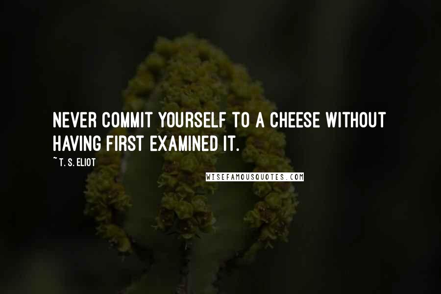 T. S. Eliot Quotes: Never commit yourself to a cheese without having first examined it.