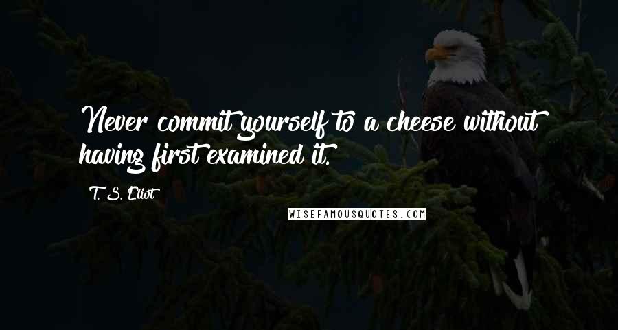 T. S. Eliot Quotes: Never commit yourself to a cheese without having first examined it.