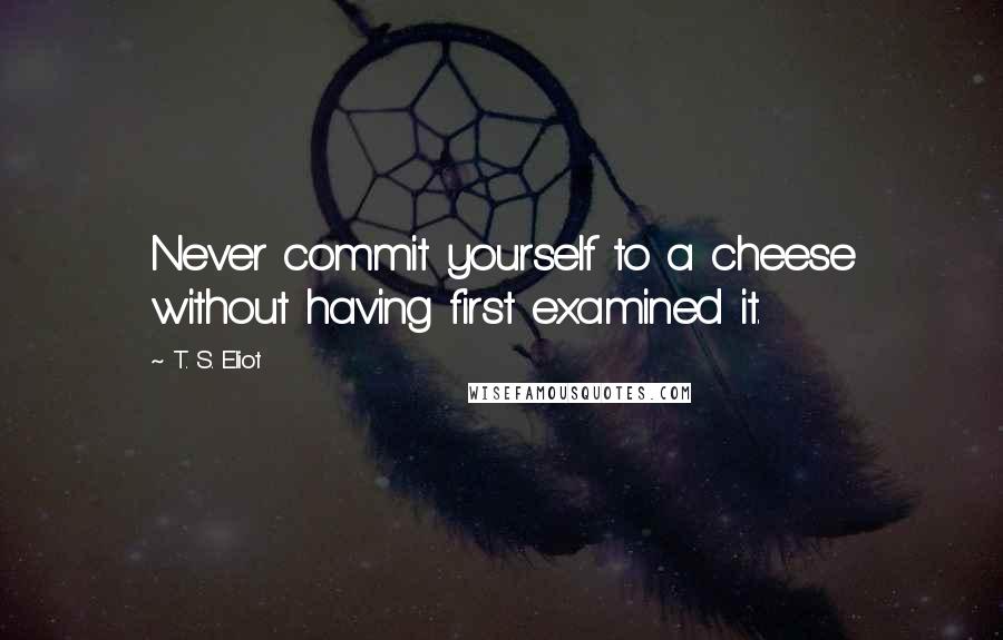 T. S. Eliot Quotes: Never commit yourself to a cheese without having first examined it.