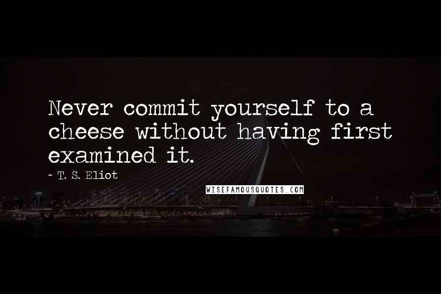 T. S. Eliot Quotes: Never commit yourself to a cheese without having first examined it.