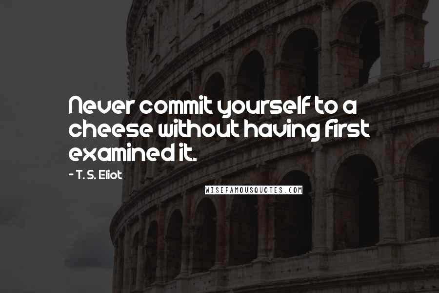 T. S. Eliot Quotes: Never commit yourself to a cheese without having first examined it.