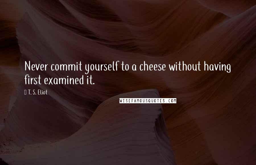 T. S. Eliot Quotes: Never commit yourself to a cheese without having first examined it.