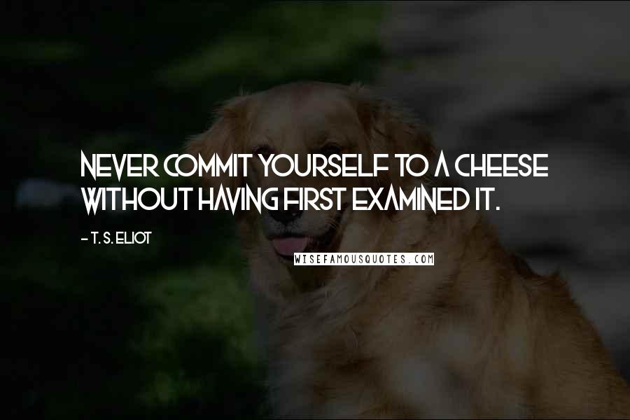 T. S. Eliot Quotes: Never commit yourself to a cheese without having first examined it.