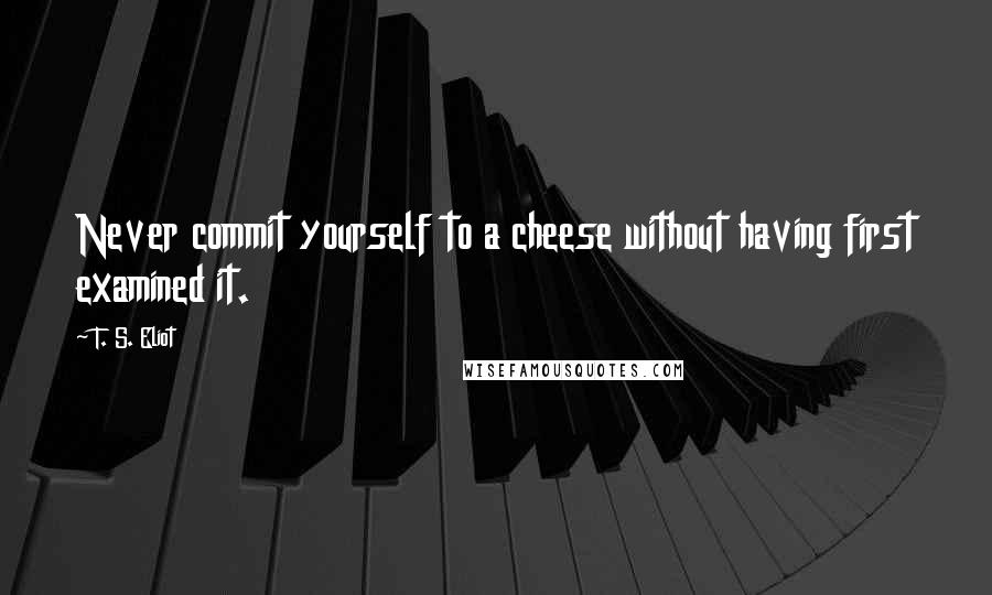 T. S. Eliot Quotes: Never commit yourself to a cheese without having first examined it.