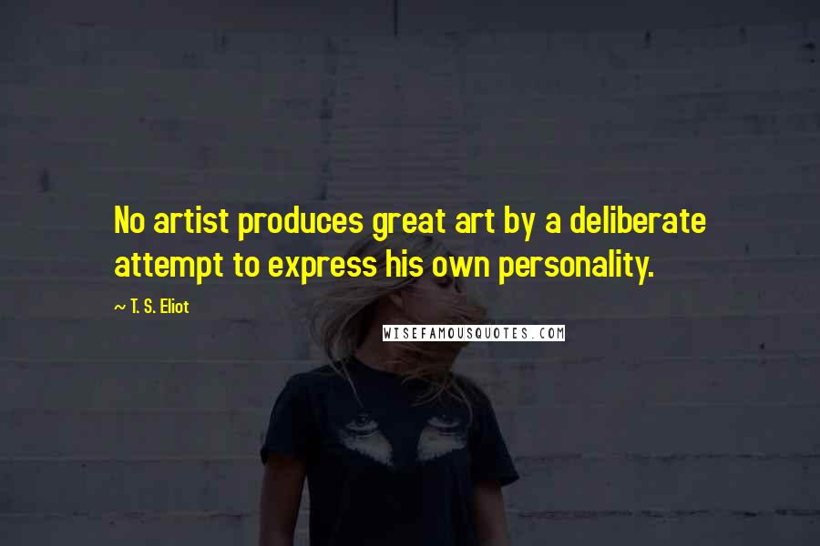 T. S. Eliot Quotes: No artist produces great art by a deliberate attempt to express his own personality.