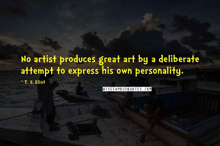 T. S. Eliot Quotes: No artist produces great art by a deliberate attempt to express his own personality.