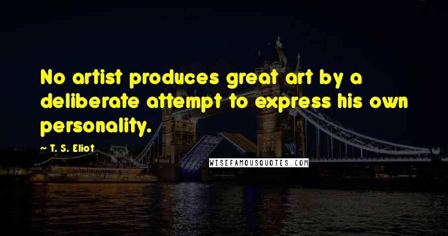 T. S. Eliot Quotes: No artist produces great art by a deliberate attempt to express his own personality.