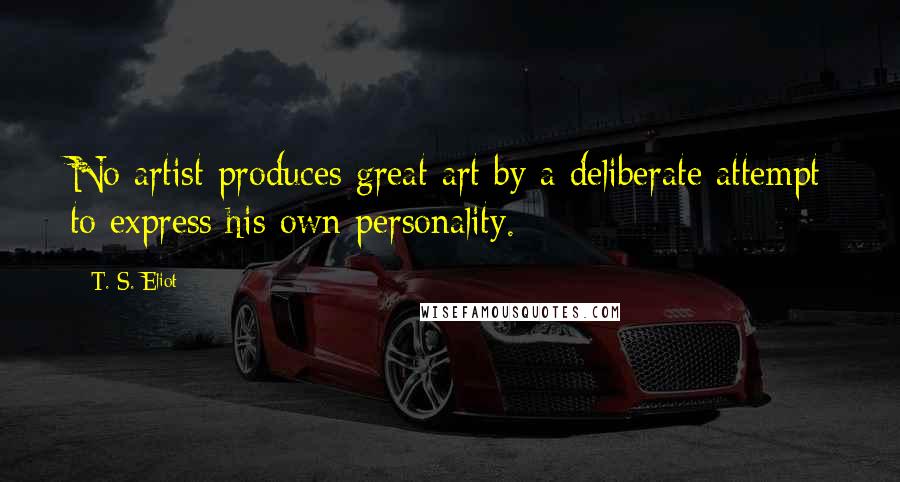 T. S. Eliot Quotes: No artist produces great art by a deliberate attempt to express his own personality.