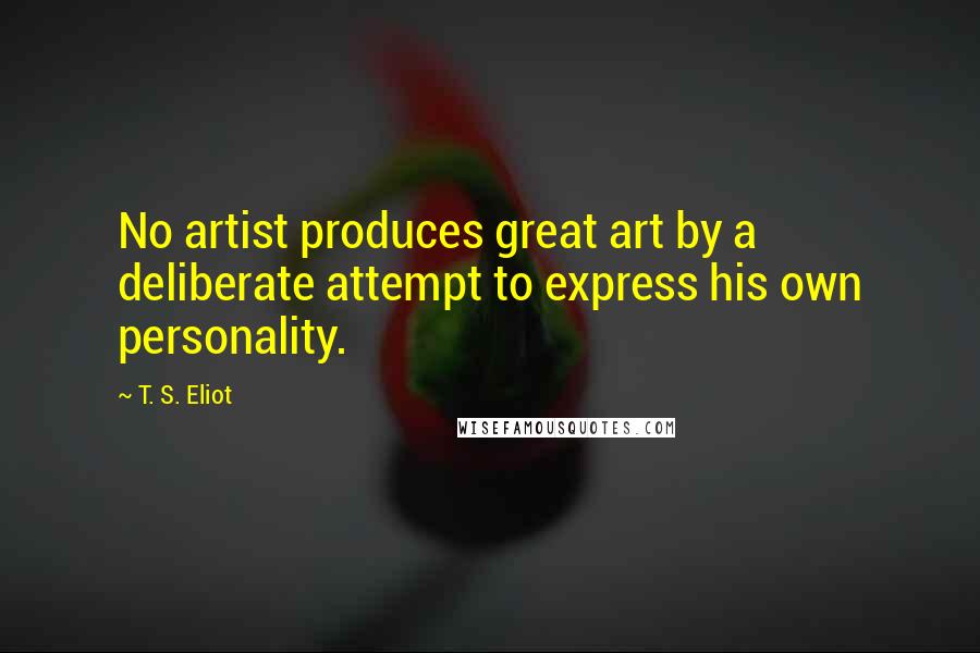 T. S. Eliot Quotes: No artist produces great art by a deliberate attempt to express his own personality.