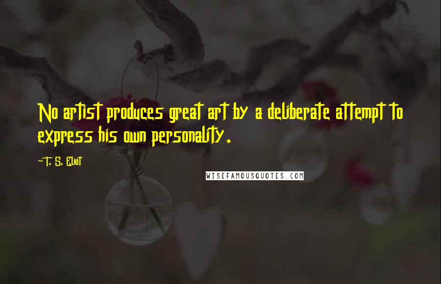 T. S. Eliot Quotes: No artist produces great art by a deliberate attempt to express his own personality.